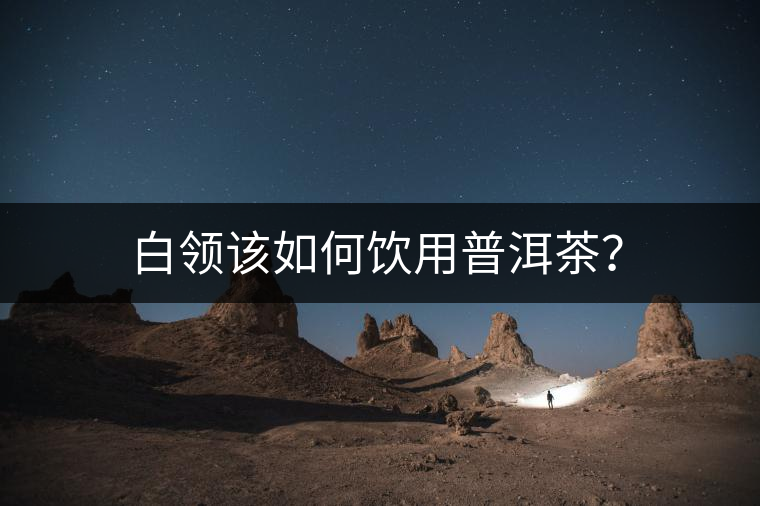 白領(lǐng)該如何飲用普洱茶？