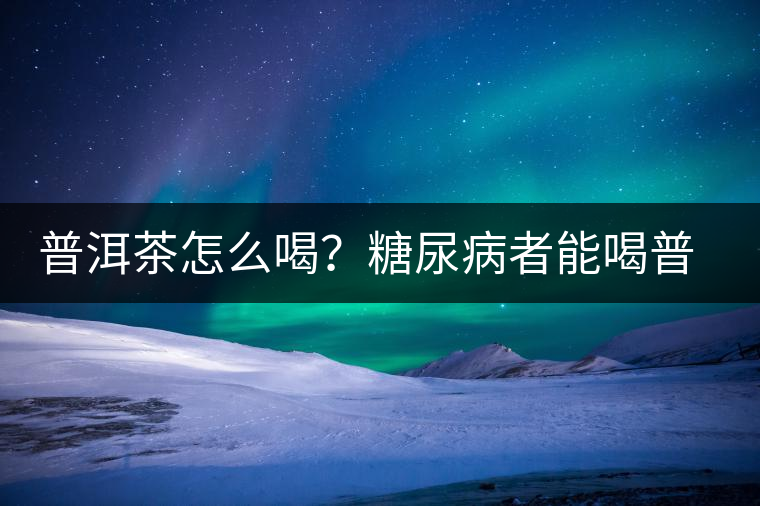 普洱茶怎么喝？糖尿病者能喝普洱茶嗎？