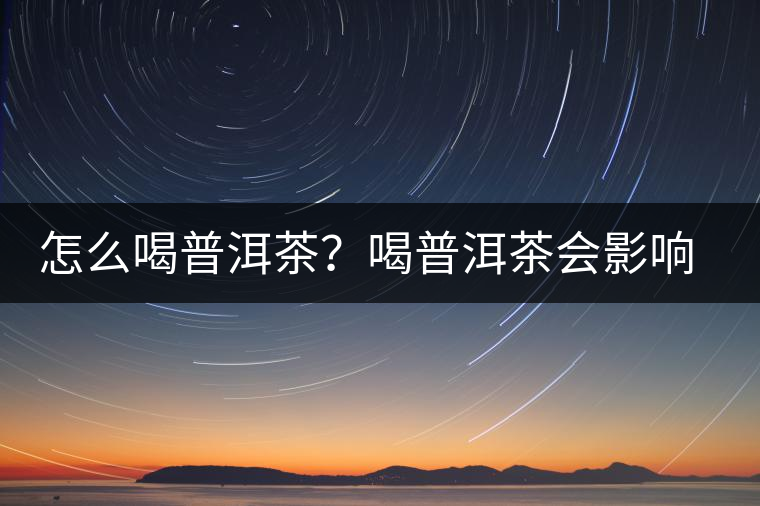 怎么喝普洱茶？喝普洱茶會(huì)影響睡眠嗎？