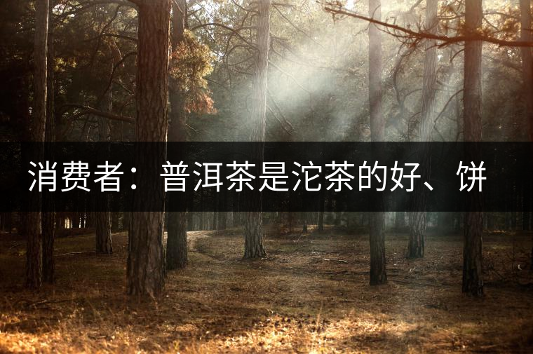 消費(fèi)者：普洱茶是沱茶的好、餅茶的好還是散裝的好？