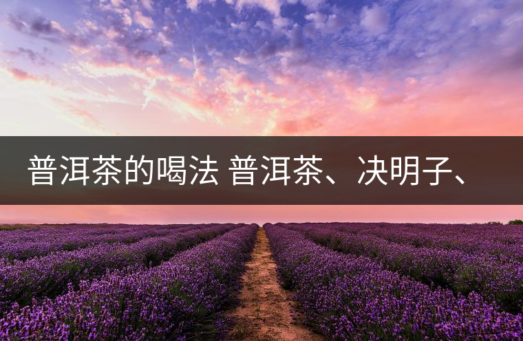 普洱茶的喝法 普洱茶、決明子、枸杞、可以一起喝嗎？