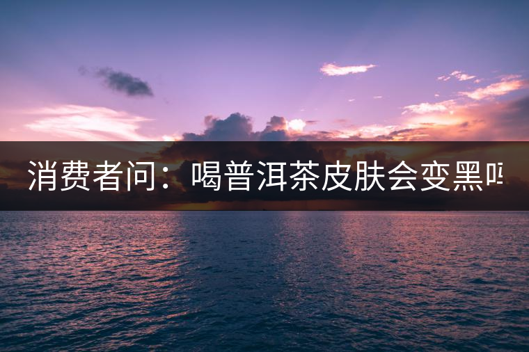 消費者問：喝普洱茶皮膚會變黑嗎？