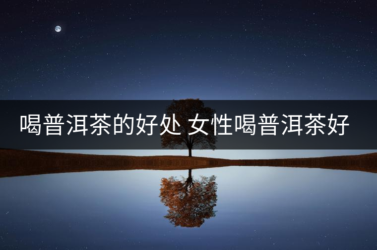 喝普洱茶的好處 女性喝普洱茶好嗎？