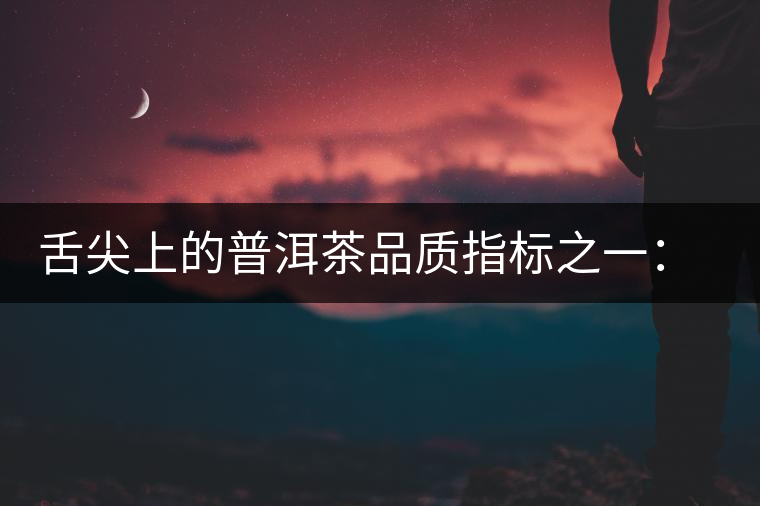舌尖上的普洱茶品質(zhì)指標之一：品飲口感