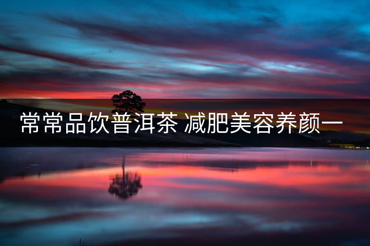 常常品飲普洱茶 減肥美容養(yǎng)顏一舉兩得