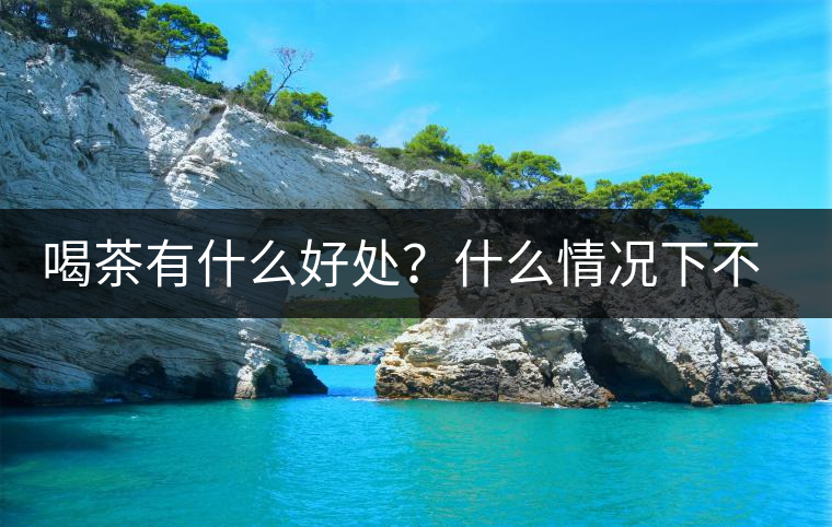 喝茶有什么好處？什么情況下不宜喝茶？