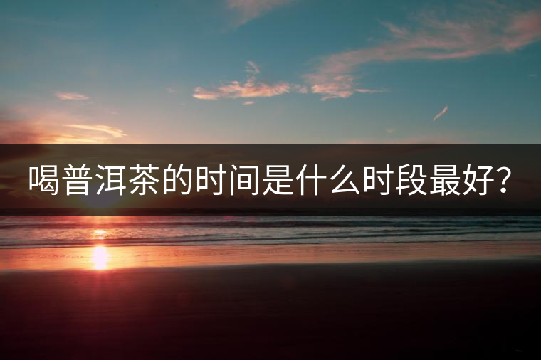 喝普洱茶的時間是什么時段最好？