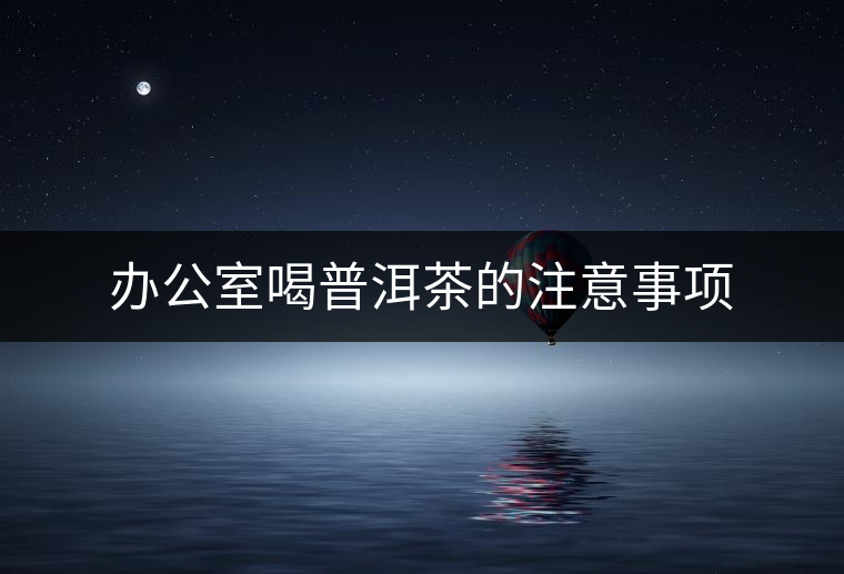 辦公室喝普洱茶的注意事項 辦公室喝普洱茶的注意事項