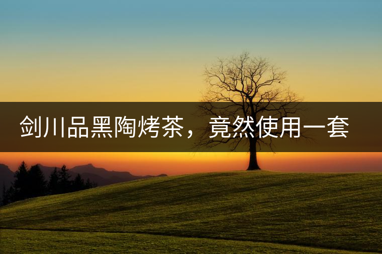 劍川品黑陶烤茶，竟然使用一套獲國(guó)家金獎(jiǎng)茶具