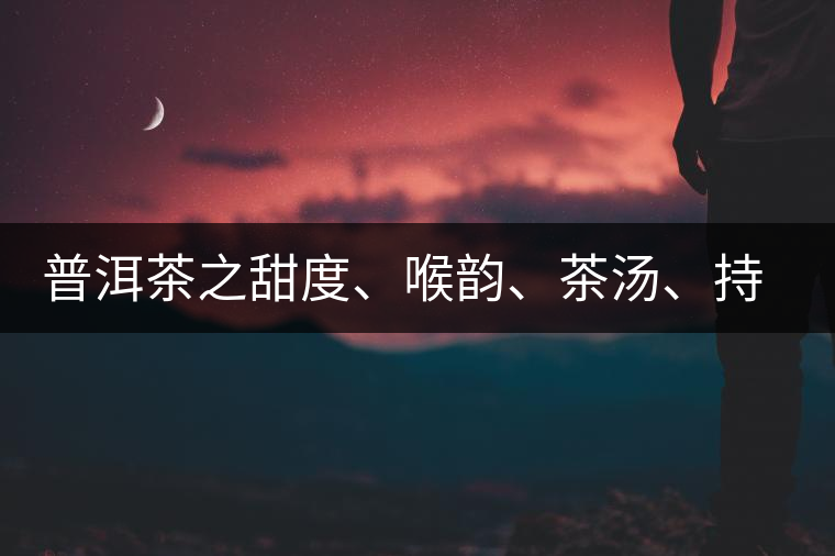 普洱茶之甜度、喉韻、茶湯、持續(xù)性、穩(wěn)定性