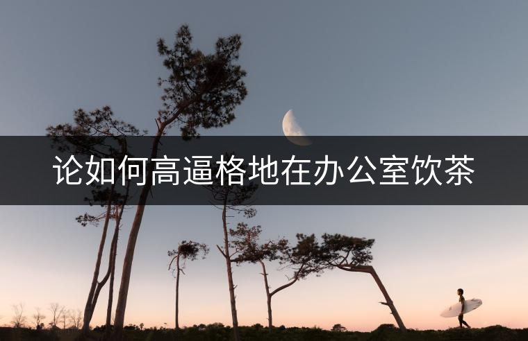 論如何高逼格地在辦公室飲茶 論如何高逼格地在辦公室飲茶