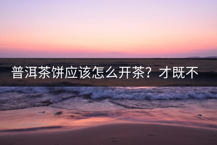 普洱茶餅應該怎么開茶？才既不費力又能保持茶葉條索的完整度？