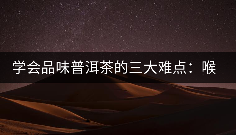 學會品味普洱茶的三大難點：喉韻、水性和茶氣