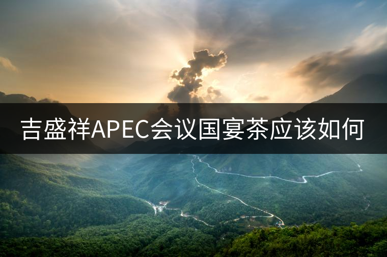 吉盛祥APEC會議國宴茶應該如何品鑒？