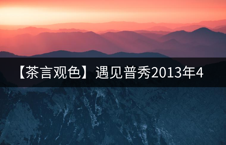 【茶言觀色】遇見(jiàn)普秀2013年435紅絲帶青餅 【茶言觀色】遇見(jiàn)普秀2013年435紅絲帶青餅