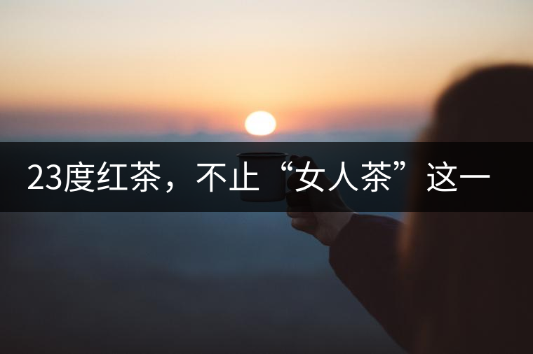 23度紅茶，不止“女人茶”這一個標(biāo)簽