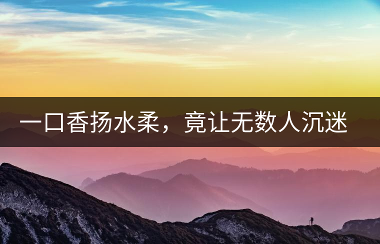 一口香揚水柔，竟讓無數(shù)人沉迷于此