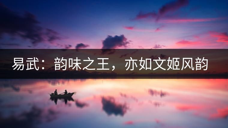 易武：韻味之王，亦如文姬風(fēng)韻迷人