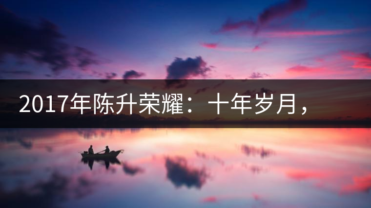 2017年陳升榮耀：十年歲月，盡在班章氣韻之中
