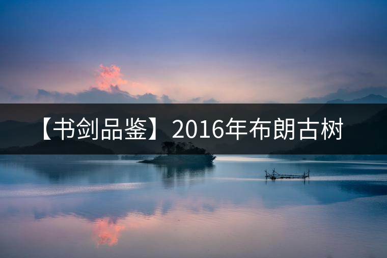 【書劍品鑒】2016年布朗古樹 【書劍品鑒】2016年布朗古樹