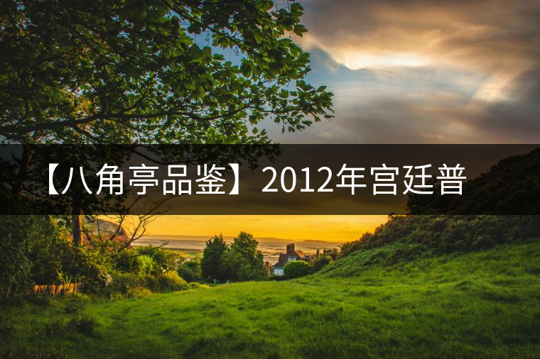 【八角亭品鑒】2012年宮廷普洱王