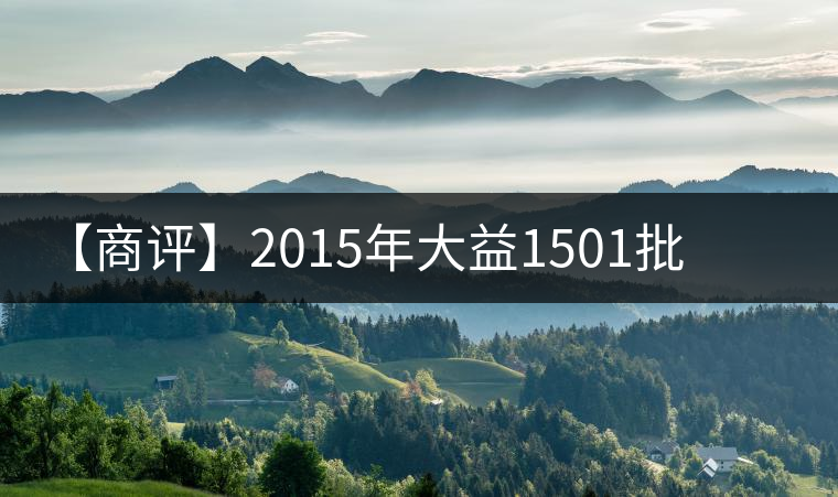 【商評】2015年大益1501批普洱·源普洱生茶 【商評】2015年大益1501批普洱·源普洱生茶