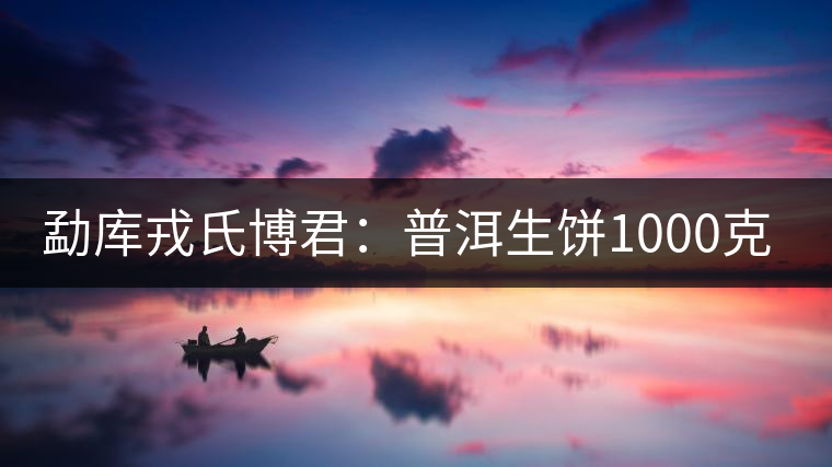 勐庫戎氏博君：普洱生餅1000克品評