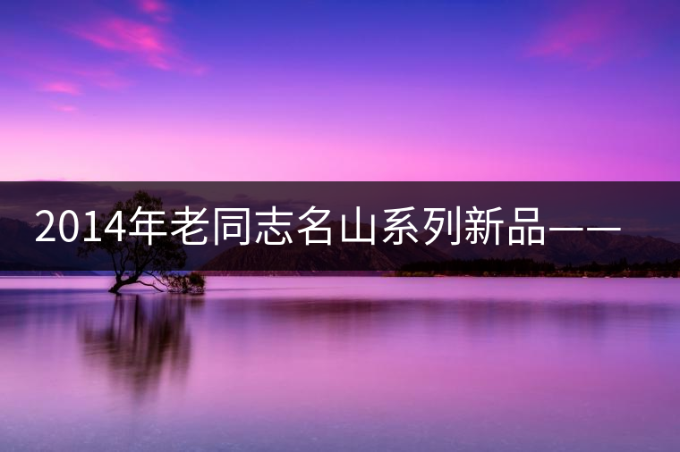 2014年老同志名山系列新品——易武正山麻黑