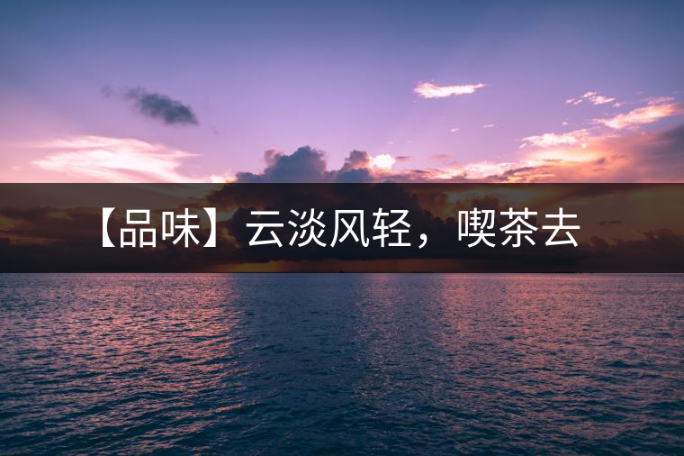 【品味】云淡風(fēng)輕，喫茶去