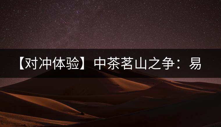 【對沖體驗】中茶茗山之爭：易武熟茶vs景邁熟茶