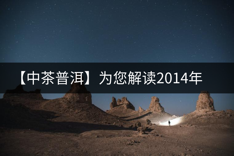 【中茶普洱】為您解讀2014年明前高山甘露（生茶）