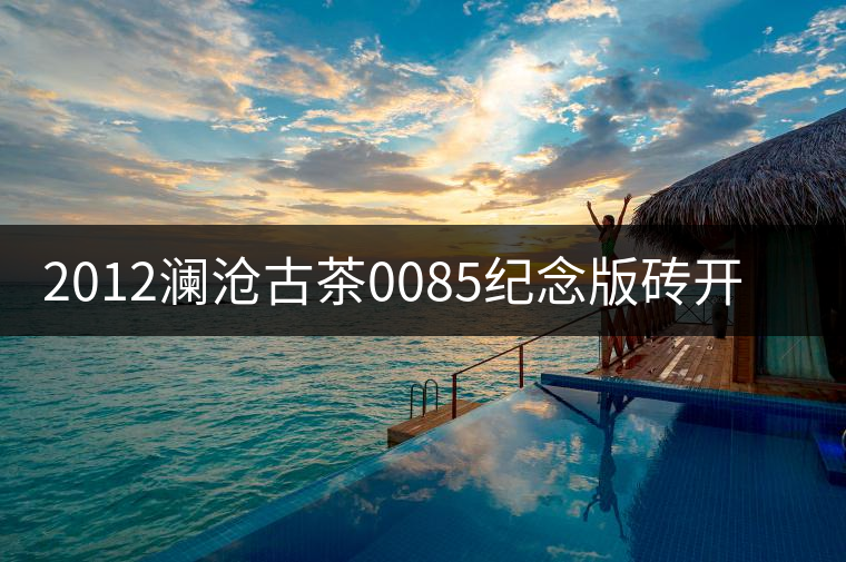 2012瀾滄古茶0085紀念版磚開湯品鑒