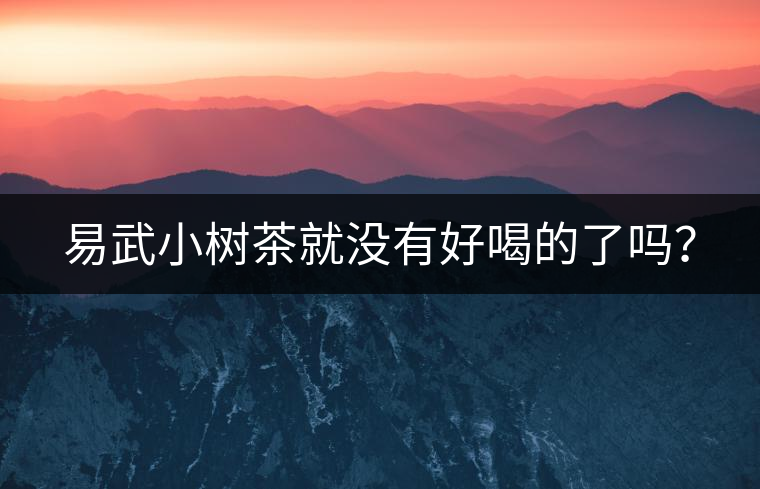 易武小樹茶就沒有好喝的了嗎？