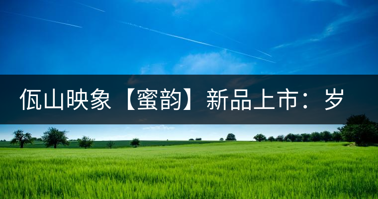 佤山映象【蜜韻】新品上市：歲月流轉(zhuǎn)，陳一味蜜韻古香