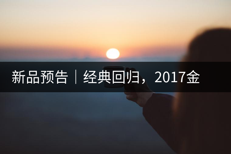 新品預(yù)告｜經(jīng)典回歸，2017金罐小青柑即將來襲