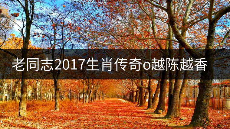 老同志2017生肖傳奇o越陳越香即將上市！