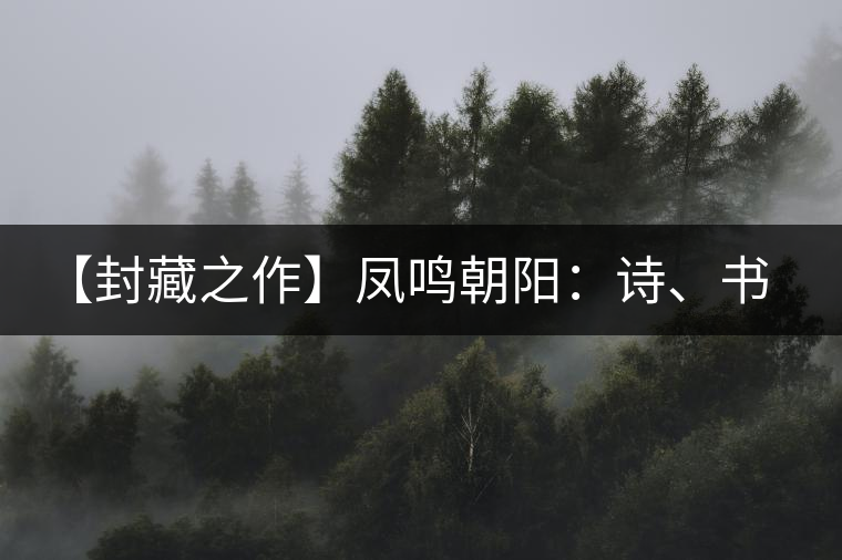 【封藏之作】鳳鳴朝陽(yáng)：詩(shī)、書(shū)、畫(huà)、印一個(gè)都不少