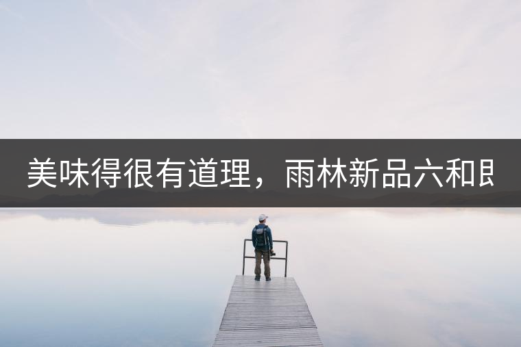 美味得很有道理，雨林新品六和即將上市！