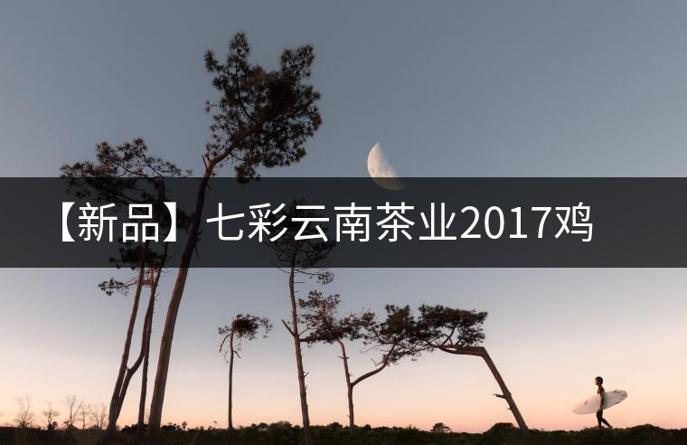 【新品】七彩云南茶業(yè)2017雞年生肖餅即將上市！