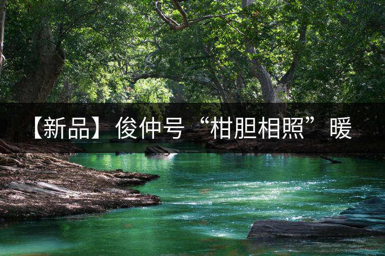 【新品】俊仲號(hào)“柑膽相照”暖心來襲！