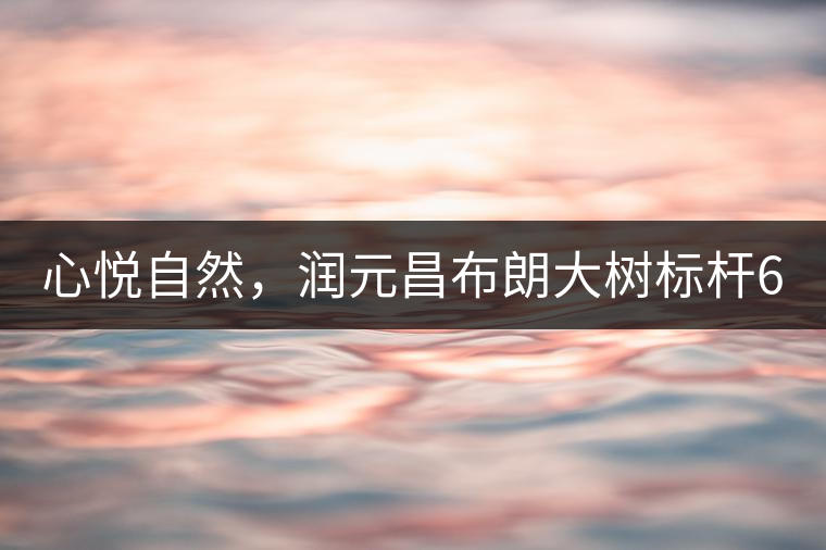 心悅自然，潤(rùn)元昌布朗大樹標(biāo)桿601千山悅即將上市