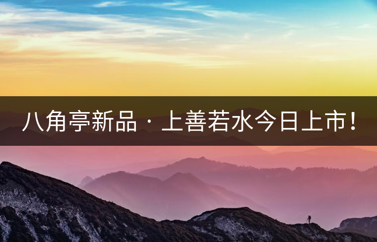 八角亭新品 · 上善若水今日上市！