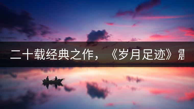 二十載經(jīng)典之作，《歲月足跡》震撼上市！