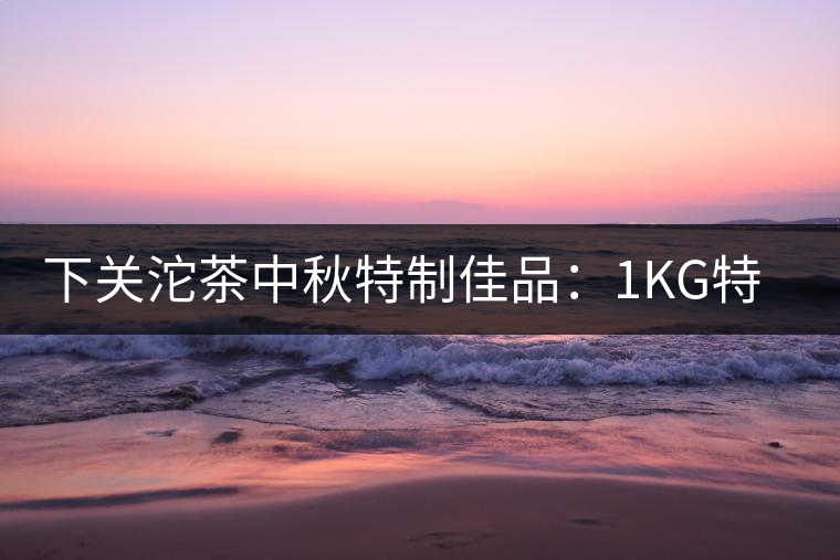 下關(guān)沱茶中秋特制佳品：1KG特級(jí)七子餅禮茶