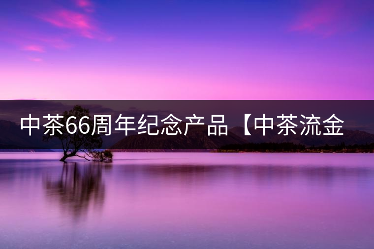 中茶66周年紀(jì)念產(chǎn)品【中茶流金歲月】即將隆重上市。