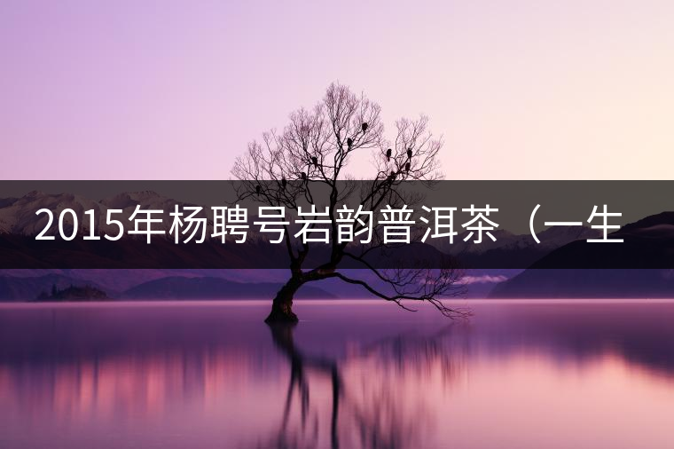 2015年楊聘號(hào)巖韻普洱茶（一生一熟）隆重上市！