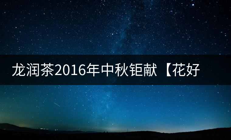 龍潤茶2016年中秋鉅獻【花好月圓】禮盒已經(jīng)馨香上市！