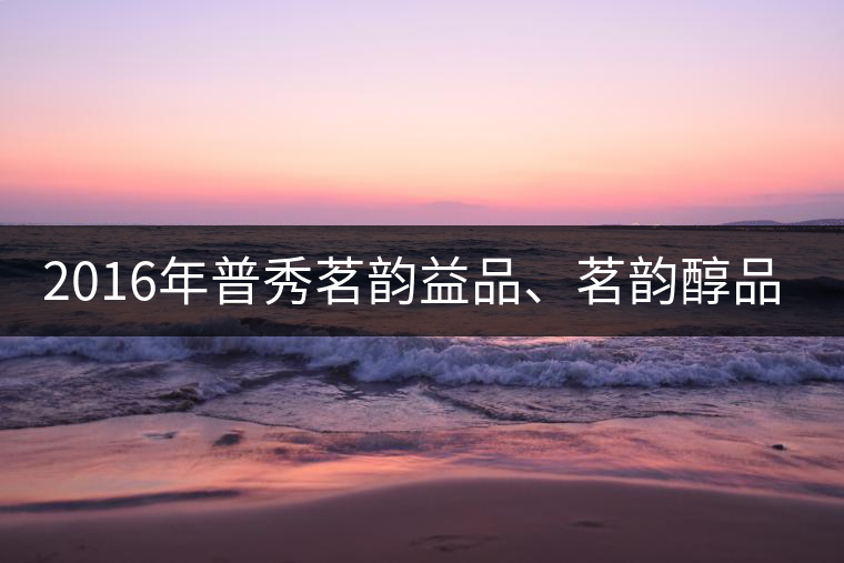 2016年普秀茗韻益品、茗韻醇品清新上市