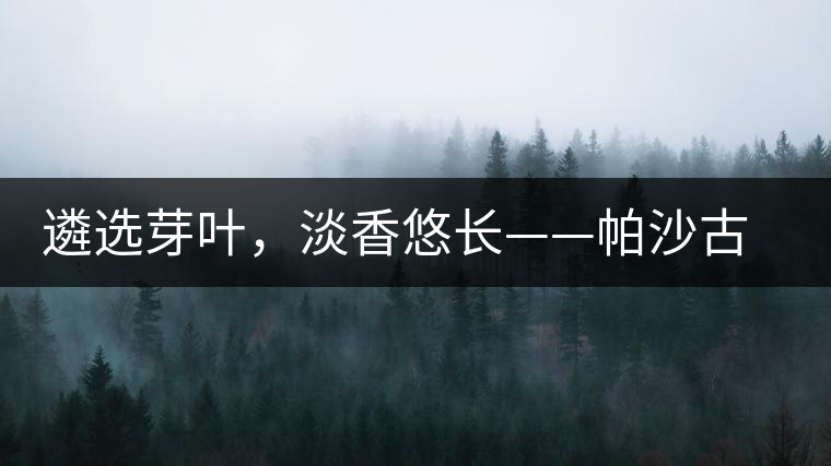 遴選芽葉，淡香悠長——帕沙古韻