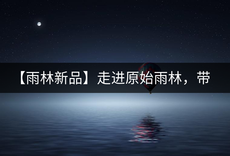 【雨林新品】走進(jìn)原始雨林，帶你認(rèn)識(shí)古茶樹的鄰居們！